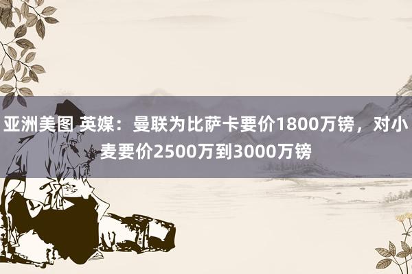 亚洲美图 英媒：曼联为比萨卡要价1800万镑，对小麦要价2500万到3000万镑