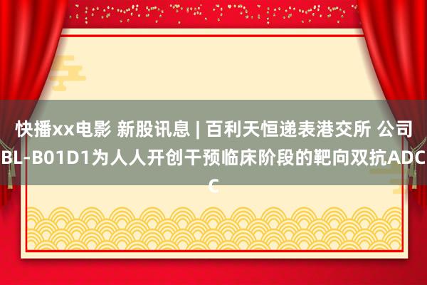 快播xx电影 新股讯息 | 百利天恒递表港交所 公司BL-B01D1为人人开创干预临床阶段的靶向双抗ADC