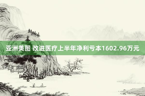 亚洲美图 改进医疗上半年净利亏本1602.96万元