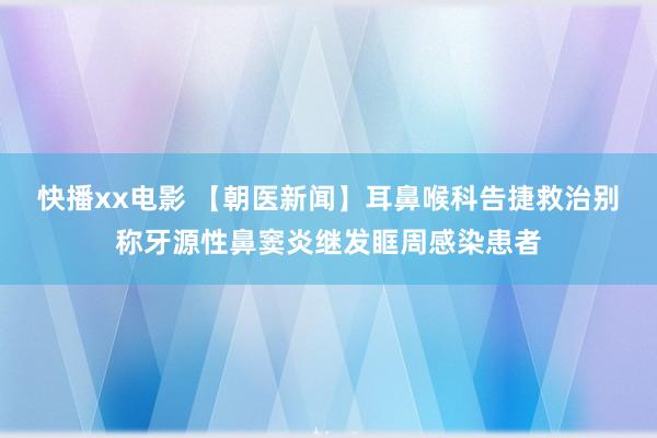 快播xx电影 【朝医新闻】耳鼻喉科告捷救治别称牙源性鼻窦炎继发眶周感染患者