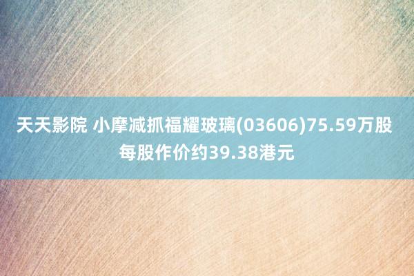 天天影院 小摩减抓福耀玻璃(03606)75.59万股 每股作价约39.38港元