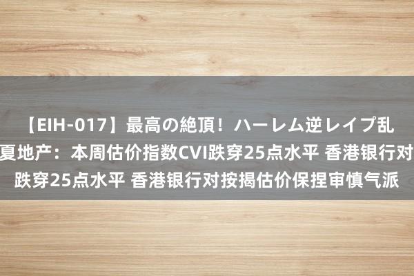 【EIH-017】最高の絶頂！ハーレム逆レイプ乱交スペシャル8時間 华夏地产：本周估价指数CVI跌穿25点水平 香港银行对按揭估价保捏审慎气派