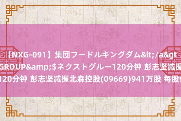 【NXG-091】集団フードルキングダム</a>2010-04-20NEXT GROUP&$ネクストグルー120分钟 彭志坚减握北森控股(09669)941万股 每股作价3.6港元