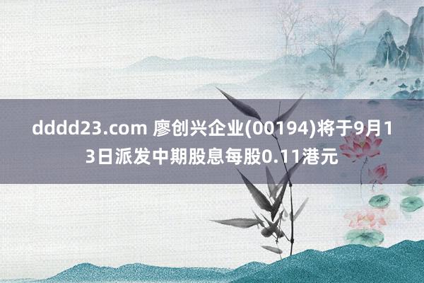 dddd23.com 廖创兴企业(00194)将于9月13日派发中期股息每股0.11港元