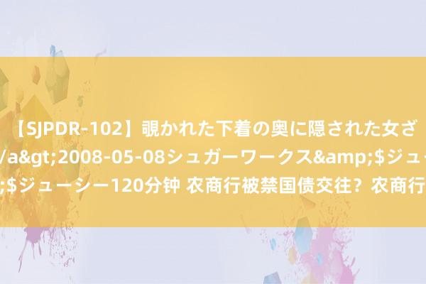 【SJPDR-102】覗かれた下着の奥に隠された女ざかりのエロス</a>2008-05-08シュガーワークス&$ジューシー120分钟 农商行被禁国债交往？农商行回话：当今国债交往宽泛