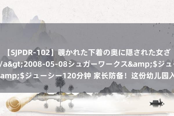 【SJPDR-102】覗かれた下着の奥に隠された女ざかりのエロス</a>2008-05-08シュガーワークス&$ジューシー120分钟 家长防备！这份幼儿园入园体检攻略请查收！