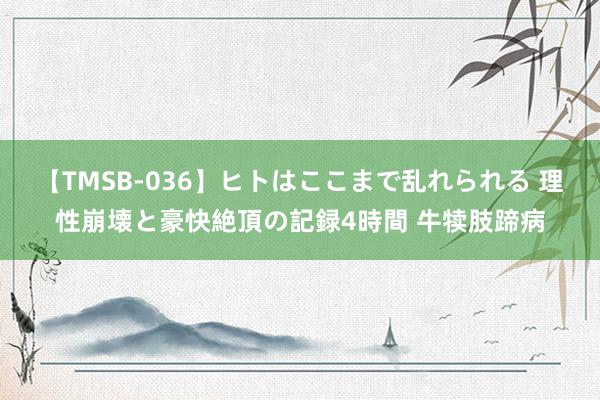 【TMSB-036】ヒトはここまで乱れられる 理性崩壊と豪快絶頂の記録4時間 牛犊肢蹄病