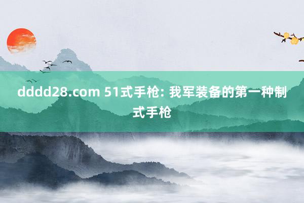 dddd28.com 51式手枪: 我军装备的第一种制式手枪