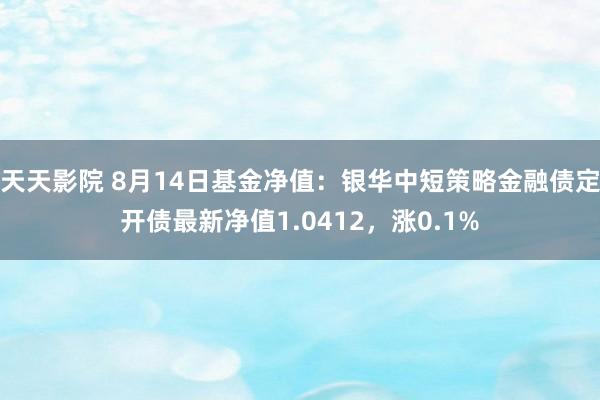 天天影院 8月14日基金净值：银华中短策略金融债定开债最新净值1.0412，涨0.1%