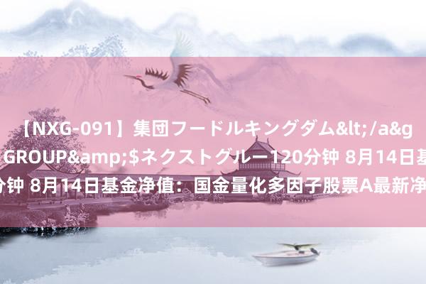 【NXG-091】集団フードルキングダム</a>2010-04-20NEXT GROUP&$ネクストグルー120分钟 8月14日基金净值：国金量化多因子股票A最新净值1.6756，跌0.82%