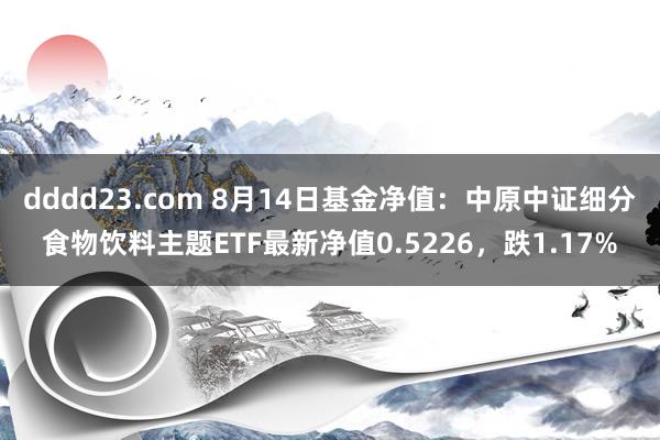 dddd23.com 8月14日基金净值：中原中证细分食物饮料主题ETF最新净值0.5226，跌1.17%