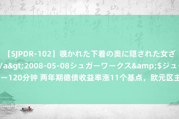 【SJPDR-102】覗かれた下着の奥に隠された女ざかりのエロス</a>2008-05-08シュガーワークス&$ジューシー120分钟 两年期德债收益率涨11个基点，欧元区主要主权债的收益率也至少涨7个基点