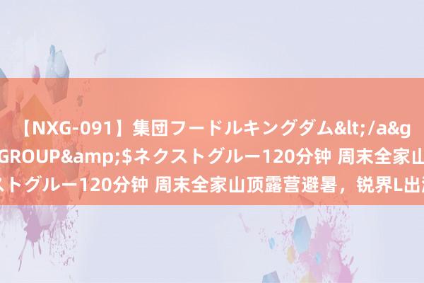 【NXG-091】集団フードルキングダム</a>2010-04-20NEXT GROUP&$ネクストグルー120分钟 周末全家山顶露营避暑，锐界L出游担当