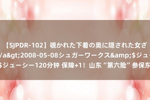 【SJPDR-102】覗かれた下着の奥に隠された女ざかりのエロス</a>2008-05-08シュガーワークス&$ジューシー120分钟 保障+1！山东“第六险”参保东谈主数已超5173万东谈主