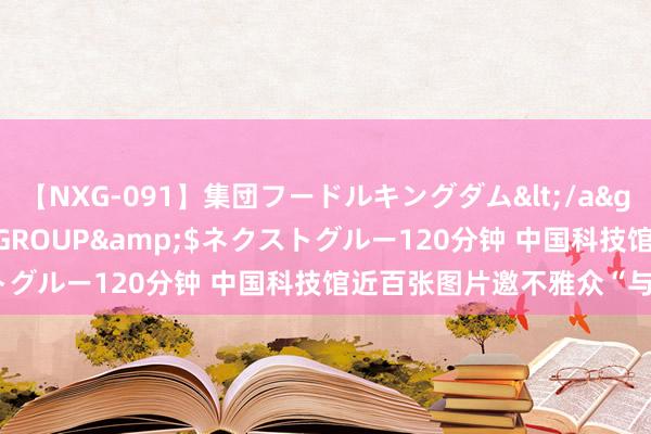 【NXG-091】集団フードルキングダム</a>2010-04-20NEXT GROUP&$ネクストグルー120分钟 中国科技馆近百张图片邀不雅众“与象同业”