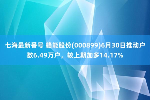 七海最新番号 赣能股份(000899)6月30日推动户数6.49万户，较上期加多14.17%