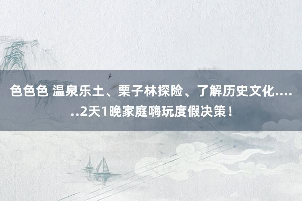 色色色 温泉乐土、栗子林探险、了解历史文化......2天1晚家庭嗨玩度假决策！