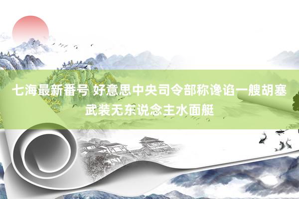 七海最新番号 好意思中央司令部称谗谄一艘胡塞武装无东说念主水面艇