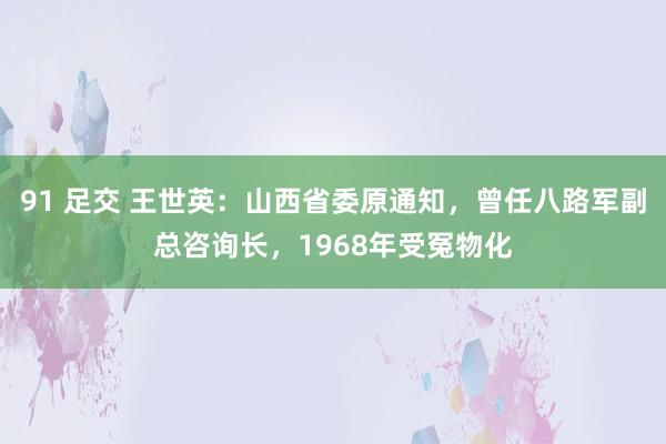 91 足交 王世英：山西省委原通知，曾任八路军副总咨询长，1968年受冤物化