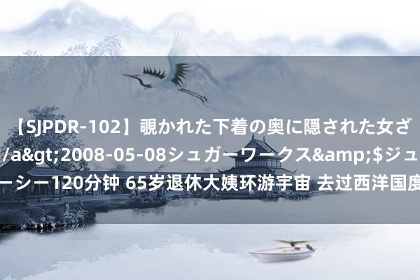 【SJPDR-102】覗かれた下着の奥に隠された女ざかりのエロス</a>2008-05-08シュガーワークス&$ジューシー120分钟 65岁退休大姨环游宇宙 去过西洋国度后称: 西洋逾期 更爱我方的故国