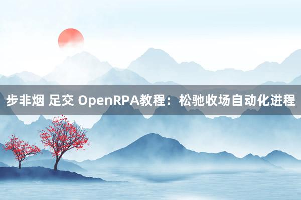 步非烟 足交 OpenRPA教程：松驰收场自动化进程