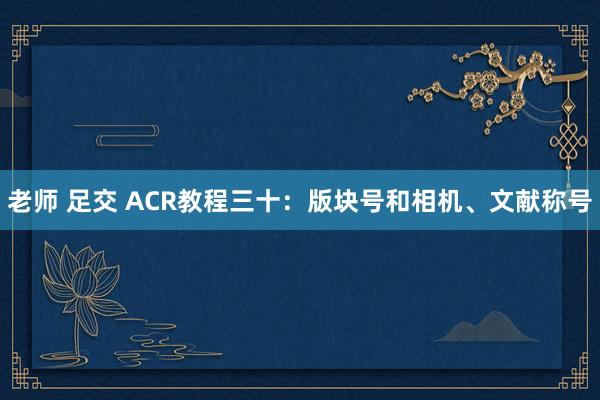 老师 足交 ACR教程三十：版块号和相机、文献称号