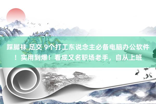 踩脚袜 足交 9个打工东说念主必备电脑办公软件！实用到爆！看成又名职场老手，自从上班