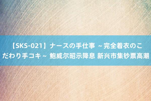 【SKS-021】ナースの手仕事 ～完全着衣のこだわり手コキ～ 鲍威尔昭示降息 新兴市集钞票高潮