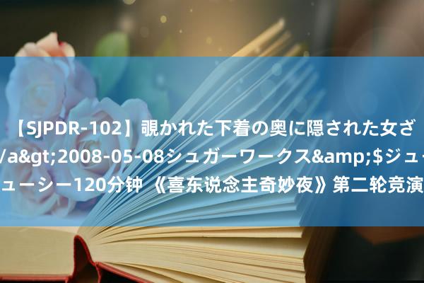 【SJPDR-102】覗かれた下着の奥に隠された女ざかりのエロス</a>2008-05-08シュガーワークス&$ジューシー120分钟 《喜东说念主奇妙夜》第二轮竞演放胆，居然一个出圈的齐莫得