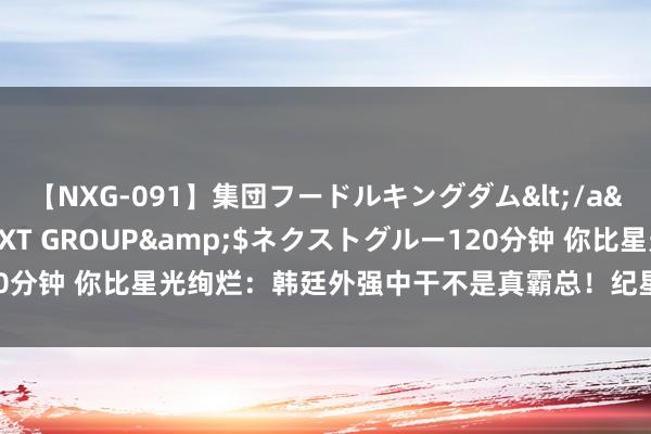 【NXG-091】集団フードルキングダム</a>2010-04-20NEXT GROUP&$ネクストグルー120分钟 你比星光绚烂：韩廷外强中干不是真霸总！纪星最终告捷在于大样貌