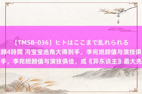 【TMSB-036】ヒトはここまで乱れられる 理性崩壊と豪快絶頂の記録4時間 冯宝宝选角大得到手，李宛妲颜值与演技俱佳，成《异东谈主》最大亮点