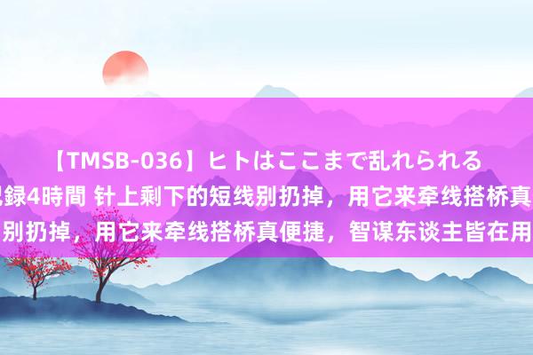 【TMSB-036】ヒトはここまで乱れられる 理性崩壊と豪快絶頂の記録4時間 针上剩下的短线别扔掉，用它来牵线搭桥真便捷，智谋东谈主皆在用