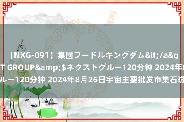 【NXG-091】集団フードルキングダム</a>2010-04-20NEXT GROUP&$ネクストグルー120分钟 2024年8月26日宇宙主要批发市集石斑鱼价钱行情