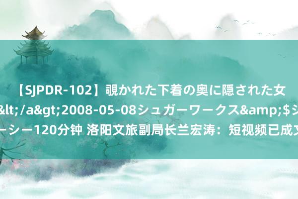 【SJPDR-102】覗かれた下着の奥に隠された女ざかりのエロス</a>2008-05-08シュガーワークス&$ジューシー120分钟 洛阳文旅副局长兰宏涛：短视频已成文旅宣传主阵脚，带动旅客大幅增长