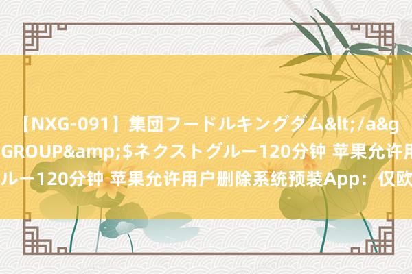 【NXG-091】集団フードルキングダム</a>2010-04-20NEXT GROUP&$ネクストグルー120分钟 苹果允许用户删除系统预装App：仅欧盟地区可享