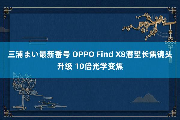 三浦まい最新番号 OPPO Find X8潜望长焦镜头升级 10倍光学变焦