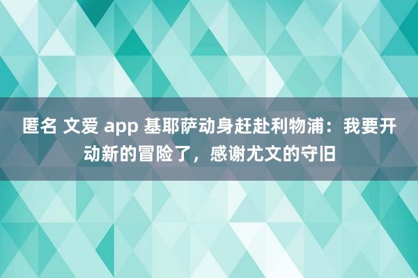 匿名 文爱 app 基耶萨动身赶赴利物浦：我要开动新的冒险了，感谢尤文的守旧