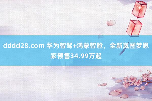 dddd28.com 华为智驾+鸿蒙智舱，全新岚图梦思家预售34.99万起