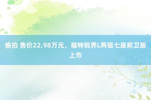 偷拍 售价22.98万元，福特锐界L两驱七座前卫版上市