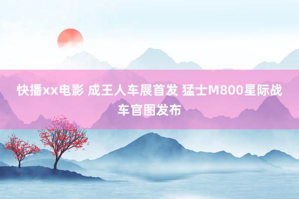 快播xx电影 成王人车展首发 猛士M800星际战车官图发布