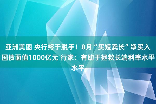 亚洲美图 央行终于脱手！8月“买短卖长”净买入国债面值1000亿元 行家：有助于拯救长端利率水平