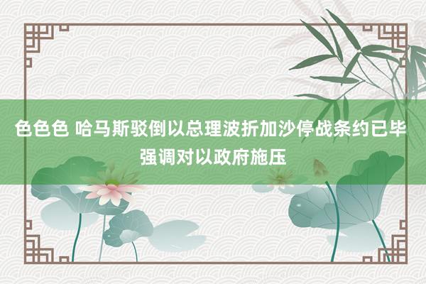 色色色 哈马斯驳倒以总理波折加沙停战条约已毕 强调对以政府施压