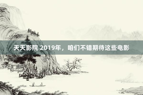 天天影院 2019年，咱们不错期待这些电影