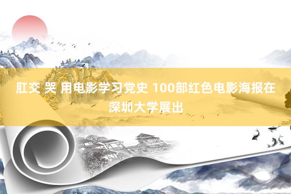 肛交 哭 用电影学习党史 100部红色电影海报在深圳大学展出