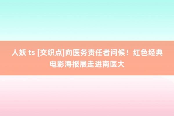 人妖 ts [交织点]向医务责任者问候！红色经典电影海报展走进南医大