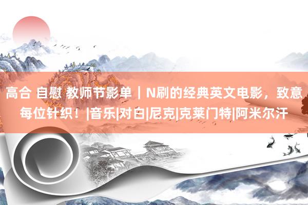 高合 自慰 教师节影单｜N刷的经典英文电影，致意每位针织！|音乐|对白|尼克|克莱门特|阿米尔汗