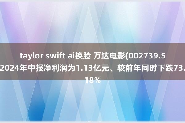 taylor swift ai换脸 万达电影(002739.SZ)：2024年中报净利润为1.13亿元、较前年同时下跌73.18%