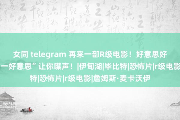 女同 telegram 再来一部R级电影！好意思好假期变恶梦，“詹一好意思”让你噤声！|伊甸湖|毕比特|恐怖片|r级电影|詹姆斯·麦卡沃伊