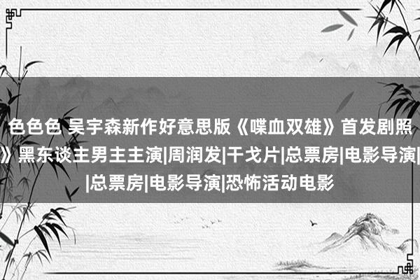 色色色 吴宇森新作好意思版《喋血双雄》首发剧照，《触不行及》黑东谈主男主主演|周润发|干戈片|总票房|电影导演|恐怖活动电影