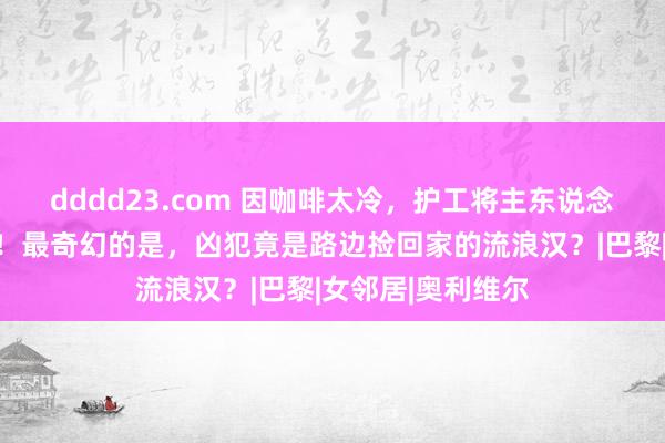 dddd23.com 因咖啡太冷，护工将主东说念主分尸藏住户楼！最奇幻的是，凶犯竟是路边捡回家的流浪汉？|巴黎|女邻居|奥利维尔